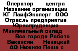 Оператор Call-центра › Название организации ­ КГ ЛайфЭксперт, ООО › Отрасль предприятия ­ Юриспруденция › Минимальный оклад ­ 40 000 - Все города Работа » Вакансии   . Ненецкий АО,Нижняя Пеша с.